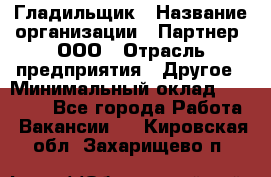 Гладильщик › Название организации ­ Партнер, ООО › Отрасль предприятия ­ Другое › Минимальный оклад ­ 20 000 - Все города Работа » Вакансии   . Кировская обл.,Захарищево п.